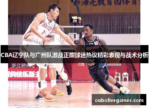 CBA辽宁队与广州队激战正酣球迷热议精彩表现与战术分析
