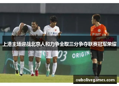 上港主场迎战北京人和力争全取三分争夺联赛冠军荣耀