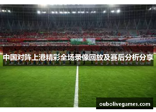 中国对阵上港精彩全场录像回放及赛后分析分享